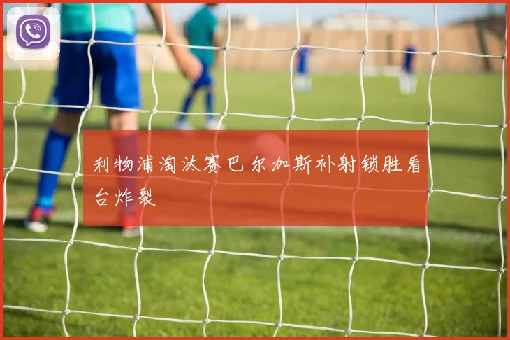 利物浦淘汰赛巴尔加斯补射锁胜看台炸裂