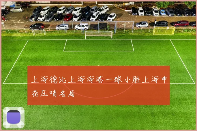 上海德比上海海港一球小胜上海申花压哨名局