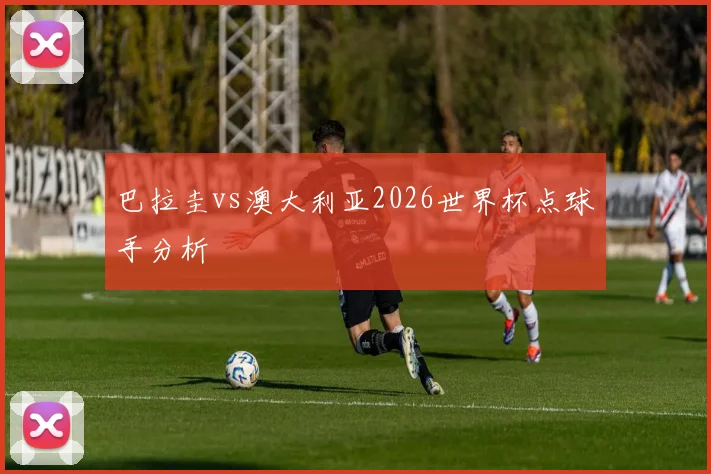 巴拉圭vs澳大利亚2026世界杯点球手分析
