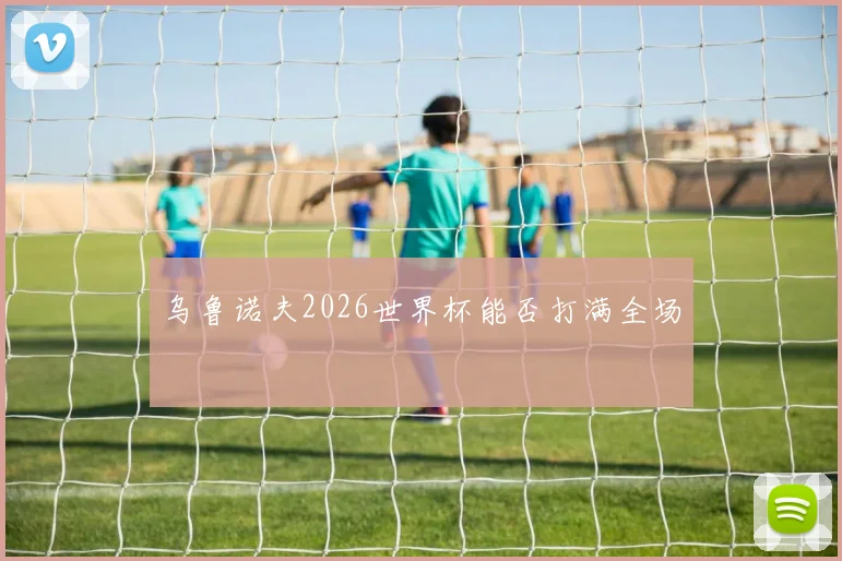 乌鲁诺夫2026世界杯能否打满全场