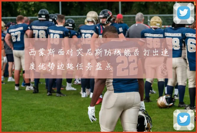 西蒙斯面对突尼斯防线能否打出速度优势边路任务盘点