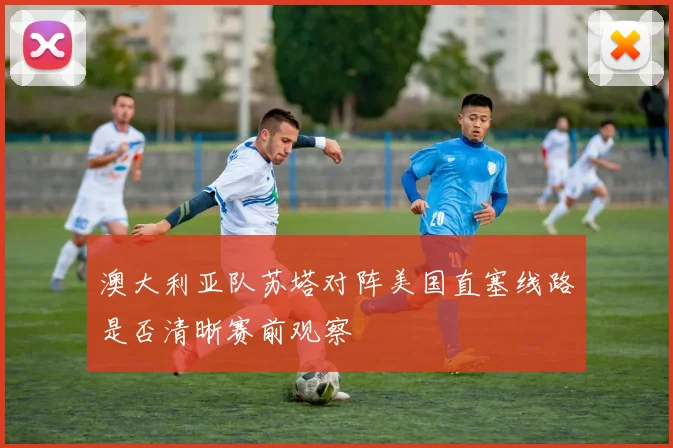 澳大利亚队苏塔对阵美国直塞线路是否清晰赛前观察