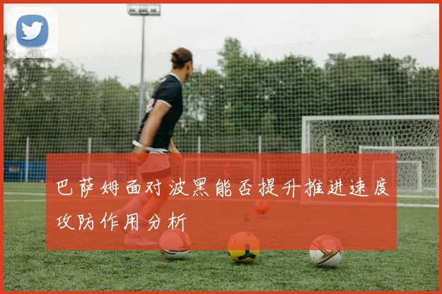 巴萨姆面对波黑能否提升推进速度攻防作用分析
