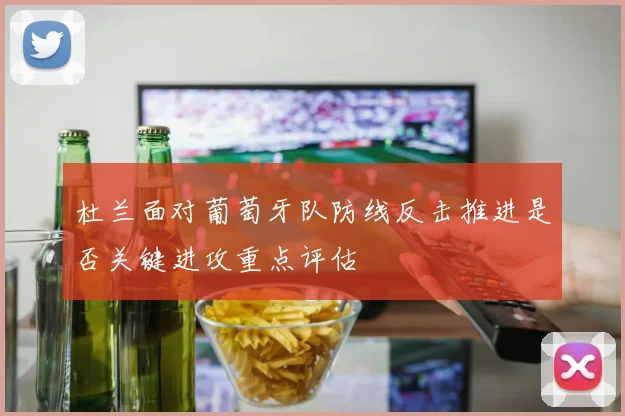 杜兰面对葡萄牙队防线反击推进是否关键进攻重点评估