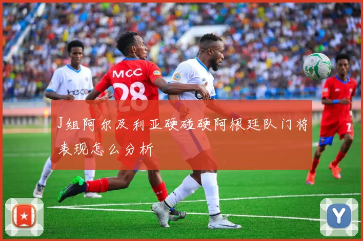 J组阿尔及利亚硬碰硬阿根廷队门将表现怎么分析