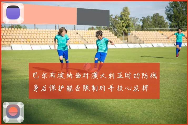 巴尔布埃纳面对澳大利亚时的防线身后保护能否限制对手核心发挥
