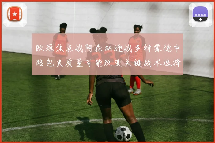 欧冠焦点战阿森纳迎战多特蒙德中路包夹质量可能改变关键战术选择
