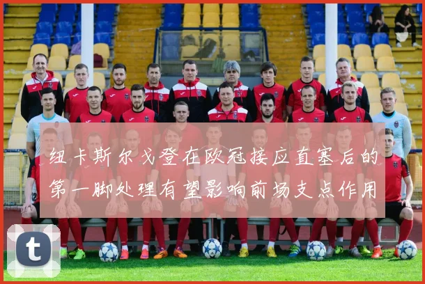 纽卡斯尔戈登在欧冠接应直塞后的第一脚处理有望影响前场支点作用