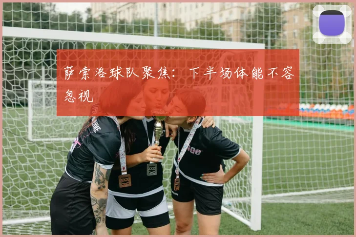 萨索洛球队聚焦:下半场体能不容忽视