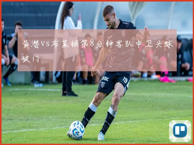 黄潜vs布莱顿第8分钟客队中卫头球破门
