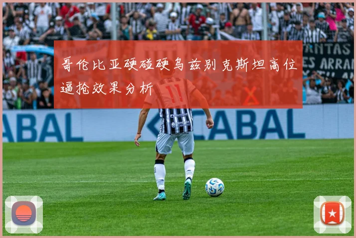 哥伦比亚硬碰硬乌兹别克斯坦高位逼抢效果分析