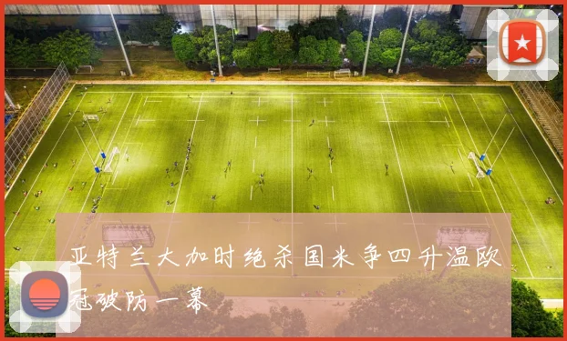 亚特兰大加时绝杀国米争四升温欧冠破防一幕