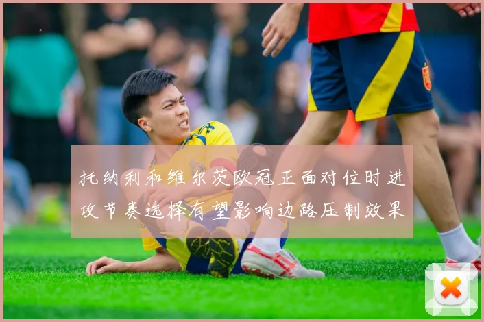 托纳利和维尔茨欧冠正面对位时进攻节奏选择有望影响边路压制效果