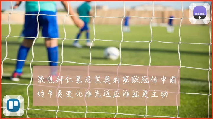 聚焦拜仁慕尼黑奥利塞欧冠传中前的节奏变化谁先适应谁就更主动