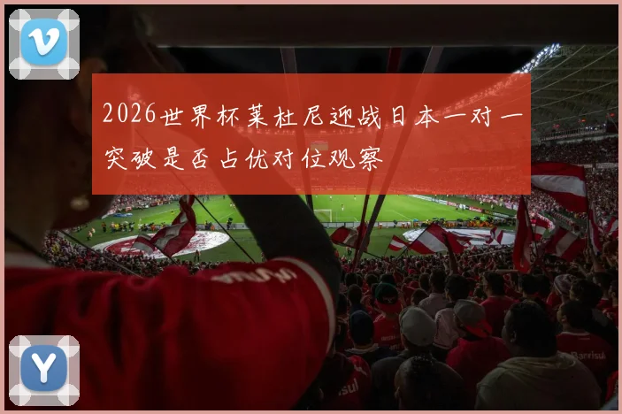 2026世界杯莱杜尼迎战日本一对一突破是否占优对位观察
