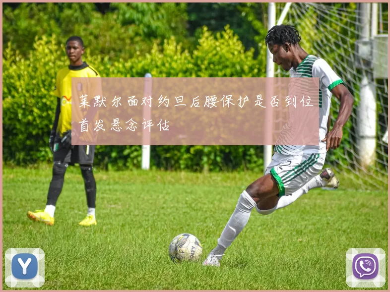 莱默尔面对约旦后腰保护是否到位首发悬念评估
