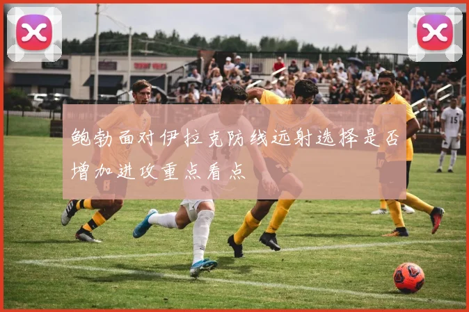 鲍勃面对伊拉克防线远射选择是否增加进攻重点看点
