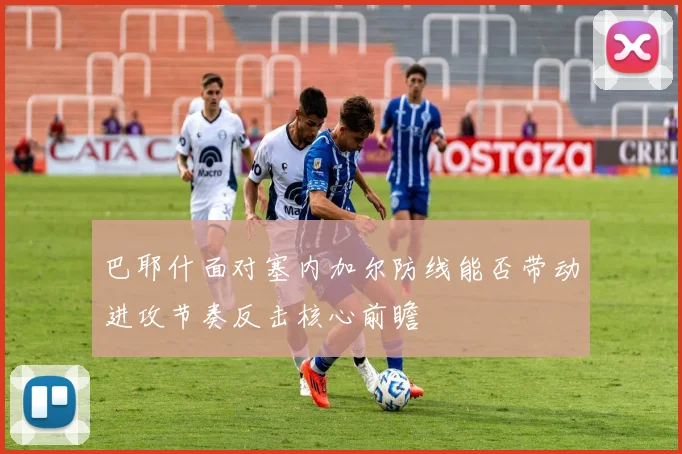 巴耶什面对塞内加尔防线能否带动进攻节奏反击核心前瞻