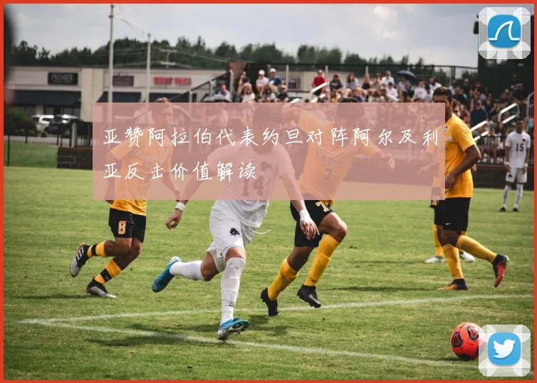 亚赞阿拉伯代表约旦对阵阿尔及利亚反击价值解读