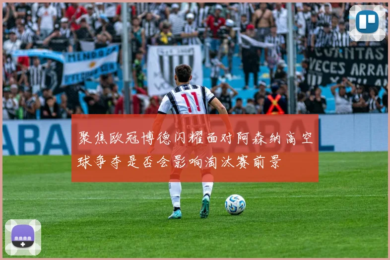 聚焦欧冠博德闪耀面对阿森纳高空球争夺是否会影响淘汰赛前景