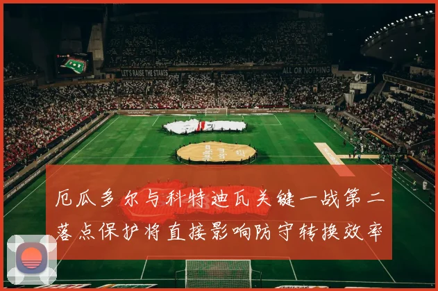 厄瓜多尔与科特迪瓦关键一战第二落点保护将直接影响防守转换效率