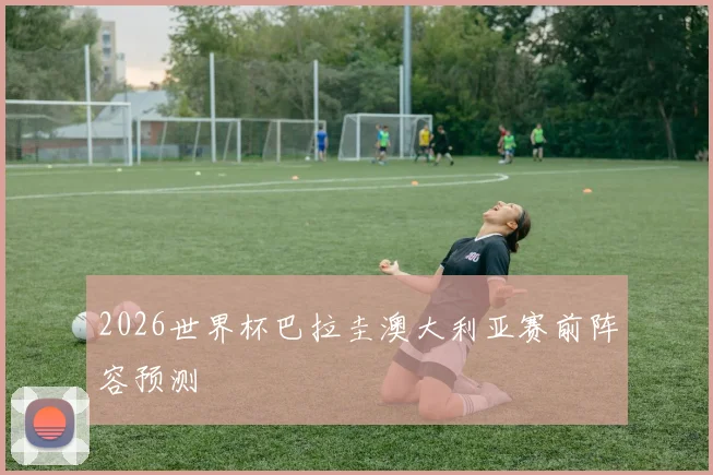 2026世界杯巴拉圭澳大利亚赛前阵容预测