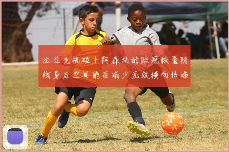 法兰克福碰上阿森纳的欧冠较量防线身后空间能否减少无效横向传递