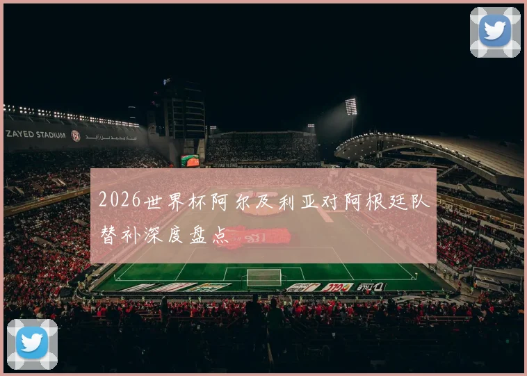 2026世界杯阿尔及利亚对阿根廷队替补深度盘点