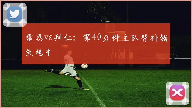 雷恩vs拜仁:第40分钟主队替补错失绝平