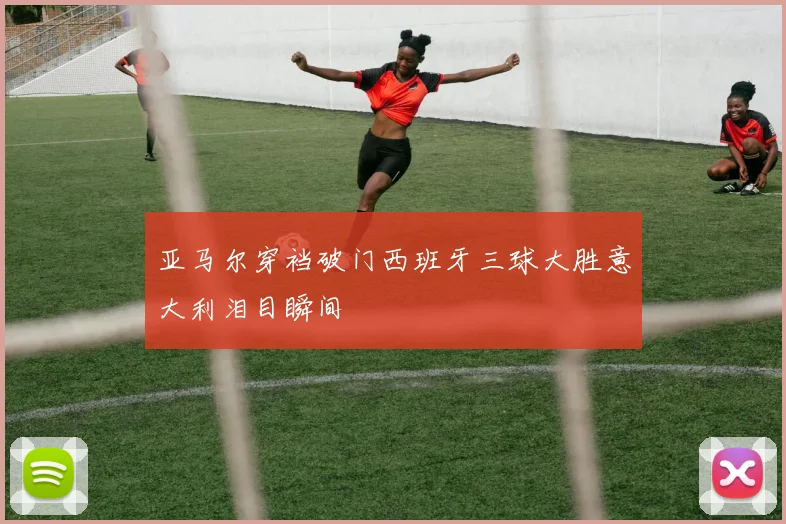 亚马尔穿裆破门西班牙三球大胜意大利泪目瞬间