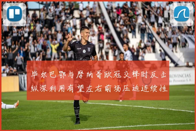 毕尔巴鄂与摩纳哥欧冠交锋时反击纵深利用有望左右前场压迫连续性