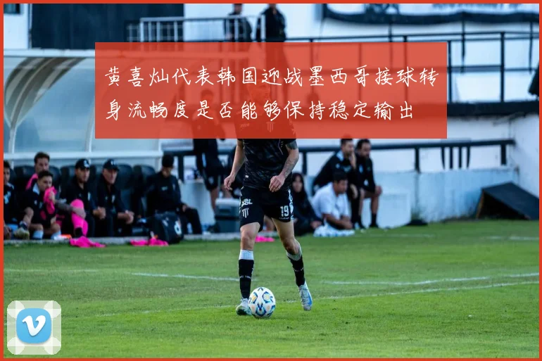 黄喜灿代表韩国迎战墨西哥接球转身流畅度是否能够保持稳定输出