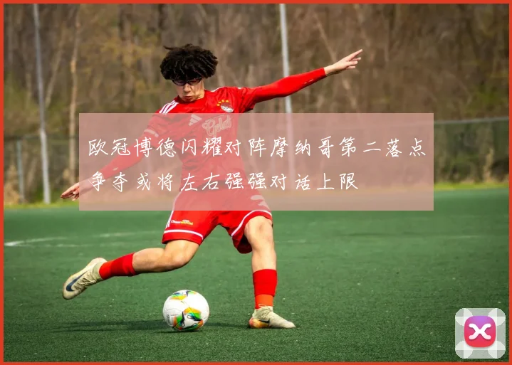 欧冠博德闪耀对阵摩纳哥第二落点争夺或将左右强强对话上限