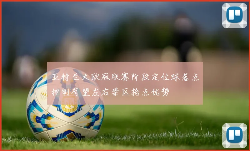 亚特兰大欧冠联赛阶段定位球落点控制有望左右禁区抢点优势