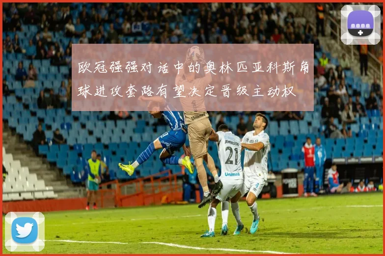 欧冠强强对话中的奥林匹亚科斯角球进攻套路有望决定晋级主动权
