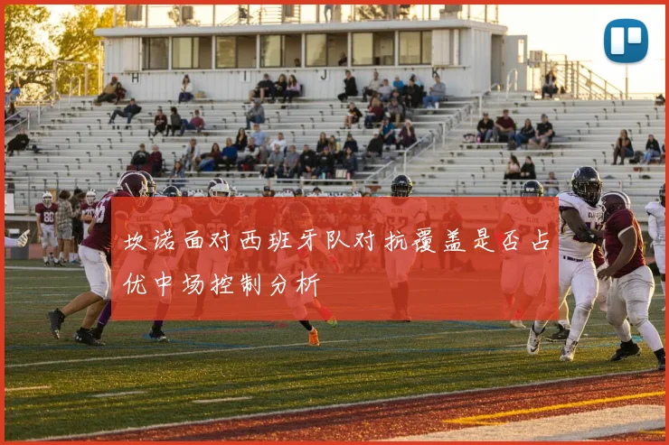 坎诺面对西班牙队对抗覆盖是否占优中场控制分析