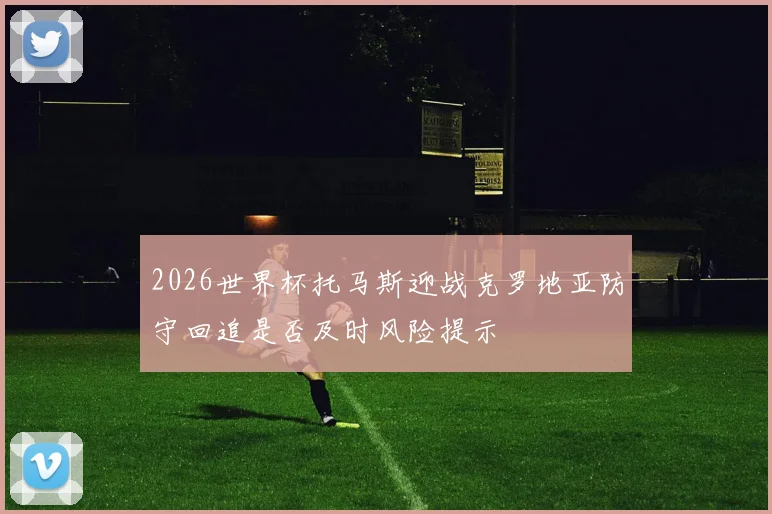 2026世界杯托马斯迎战克罗地亚防守回追是否及时风险提示