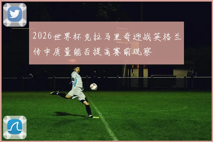 2026世界杯克拉马里奇迎战英格兰传中质量能否提高赛前观察