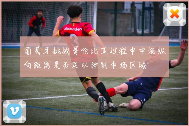 葡萄牙挑战哥伦比亚过程中中场纵向距离是否足以控制中场区域