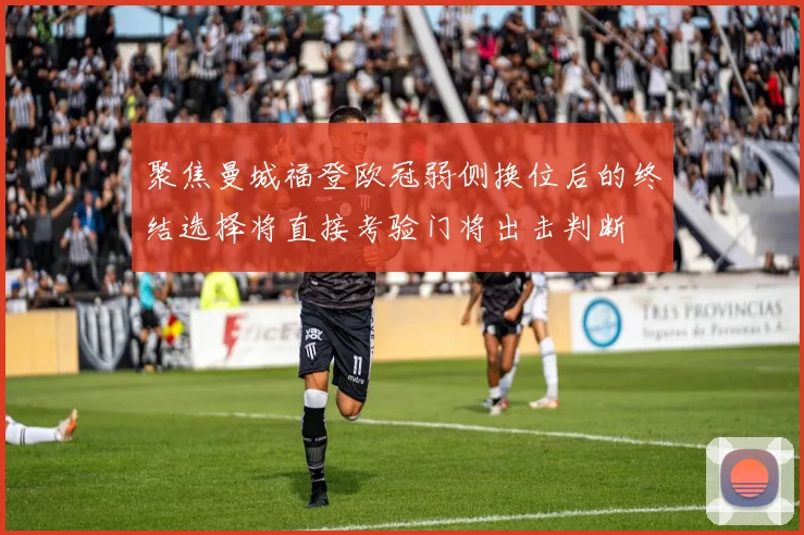 聚焦曼城福登欧冠弱侧换位后的终结选择将直接考验门将出击判断