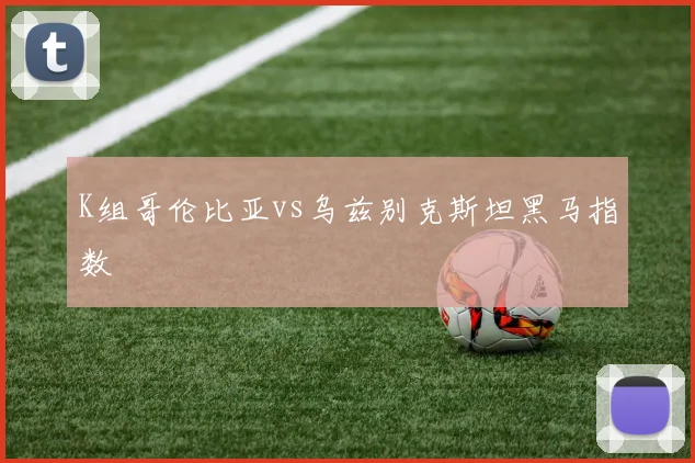K组哥伦比亚vs乌兹别克斯坦黑马指数