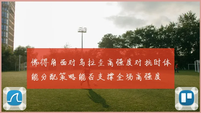 佛得角面对乌拉圭高强度对抗时体能分配策略能否支撑全场高强度