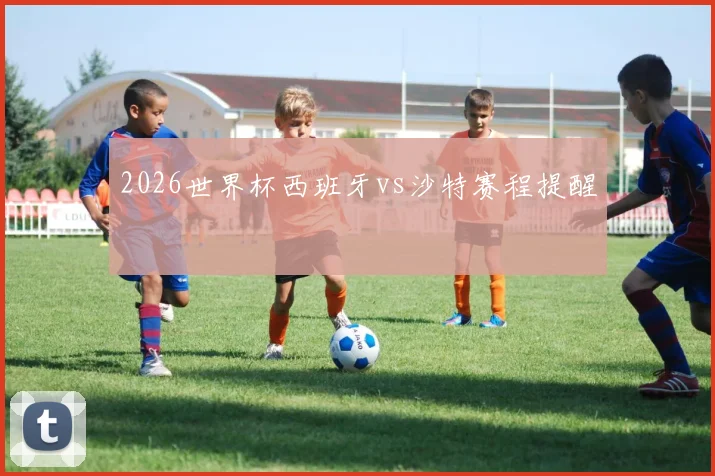 2026世界杯西班牙vs沙特赛程提醒