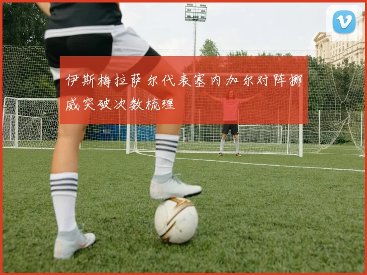 伊斯梅拉萨尔代表塞内加尔对阵挪威突破次数梳理