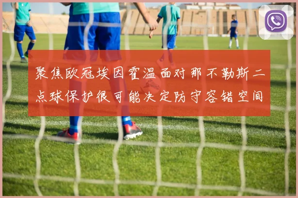 聚焦欧冠埃因霍温面对那不勒斯二点球保护很可能决定防守容错空间