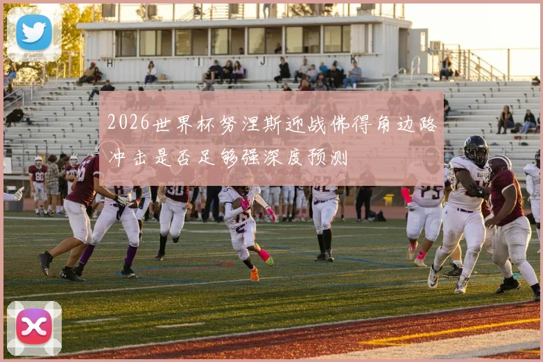 2026世界杯努涅斯迎战佛得角边路冲击是否足够强深度预测