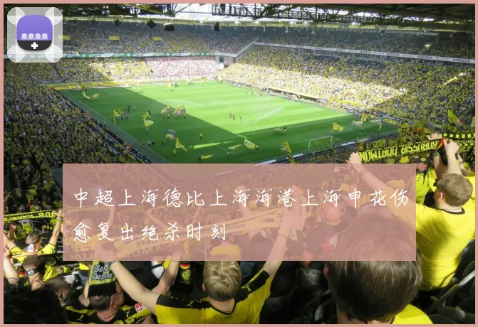 中超上海德比上海海港上海申花伤愈复出绝杀时刻