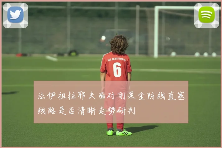 法伊祖拉耶夫面对刚果金防线直塞线路是否清晰走势研判