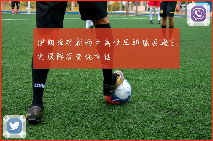 伊朗面对新西兰高位压迫能否逼出失误阵容变化评估