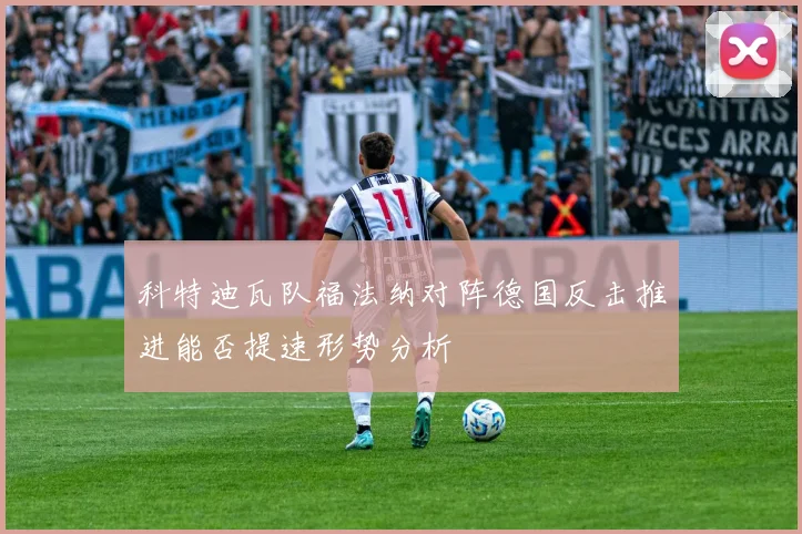 科特迪瓦队福法纳对阵德国反击推进能否提速形势分析